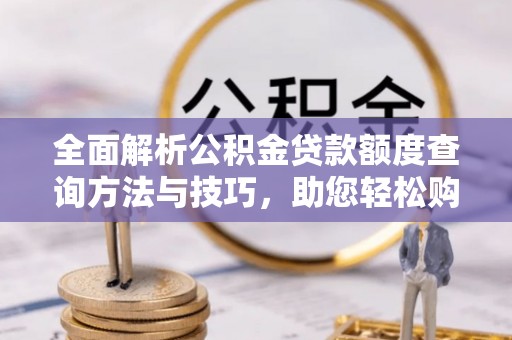 新邵全面解析公积金贷款额度查询方法与技巧，助您轻松购房