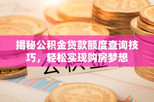 新邵揭秘公积金贷款额度查询技巧，轻松实现购房梦想