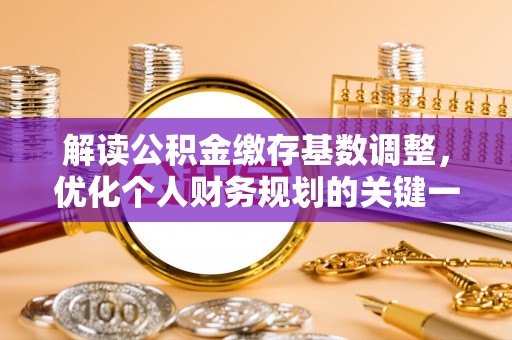 新邵解读公积金缴存基数调整，优化个人财务规划的关键一步