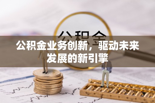 新邵公积金业务创新，驱动未来发展的新引擎