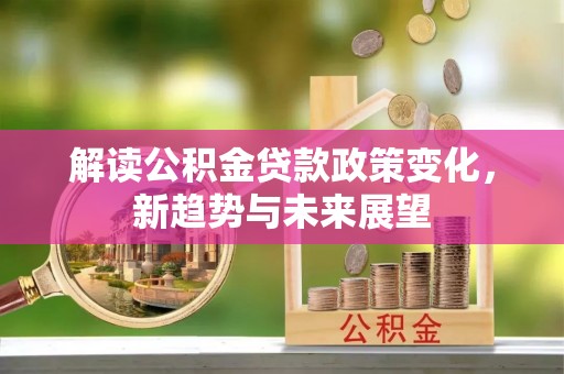 新邵解读公积金贷款政策变化，新趋势与未来展望