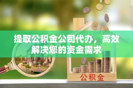 新邵提取公积金公司代办，高效解决您的资金需求