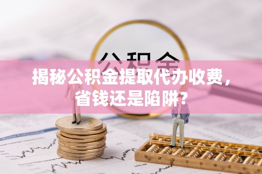 新邵揭秘公积金提取代办收费，省钱还是陷阱？