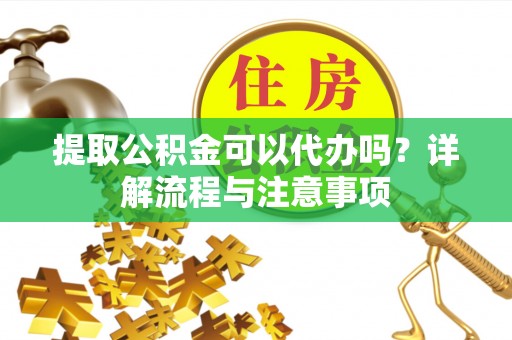 新邵提取公积金可以代办吗？详解流程与注意事项