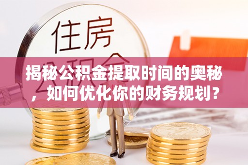 新邵揭秘公积金提取时间的奥秘，如何优化你的财务规划？