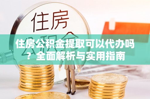 新邵住房公积金提取可以代办吗？全面解析与实用指南