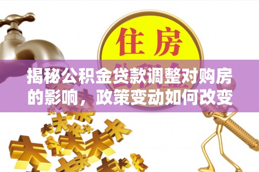 新邵揭秘公积金贷款调整对购房的影响，政策变动如何改变你的买房计划