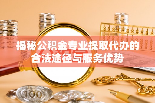 新邵揭秘公积金专业提取代办的合法途径与服务优势