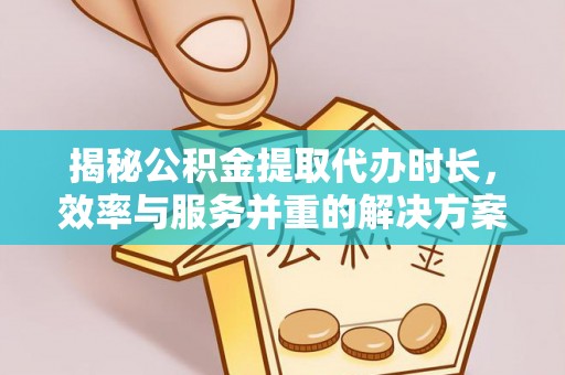 新邵揭秘公积金提取代办时长，效率与服务并重的解决方案