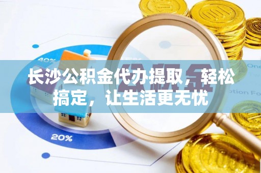 新邵长沙公积金代办提取，轻松搞定，让生活更无忧