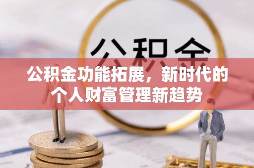 新邵公积金功能拓展，新时代的个人财富管理新趋势