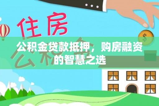 新邵公积金贷款抵押，购房融资的智慧之选