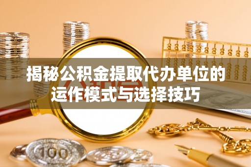 新邵揭秘公积金提取代办单位的运作模式与选择技巧