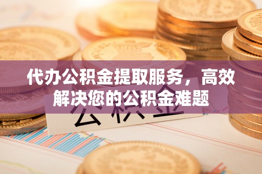 新邵代办公积金提取服务，高效解决您的公积金难题