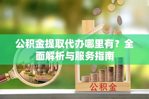 新邵公积金提取代办哪里有？全面解析与服务指南