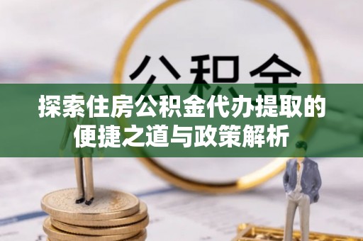 新邵探索住房公积金代办提取的便捷之道与政策解析