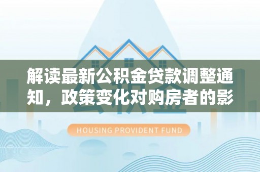 新邵解读最新公积金贷款调整通知，政策变化对购房者的影响与应对策略
