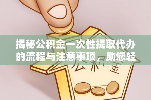 新邵揭秘公积金一次性提取代办的流程与注意事项，助您轻松搞定财务规划