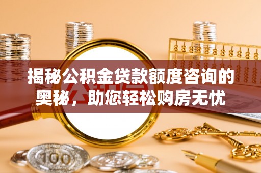 新邵揭秘公积金贷款额度咨询的奥秘，助您轻松购房无忧