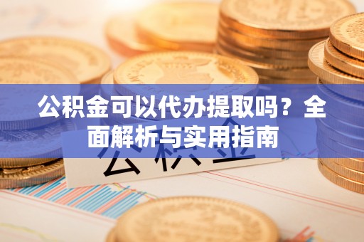 新邵公积金可以代办提取吗？全面解析与实用指南