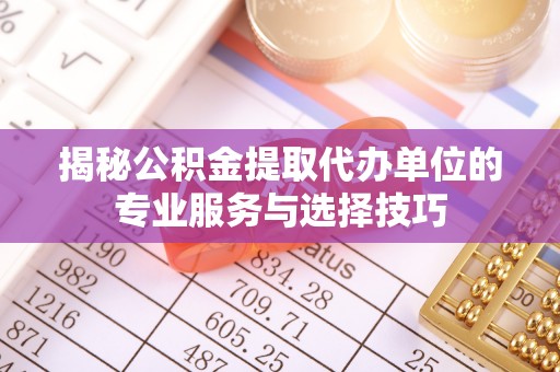 新邵揭秘公积金提取代办单位的专业服务与选择技巧