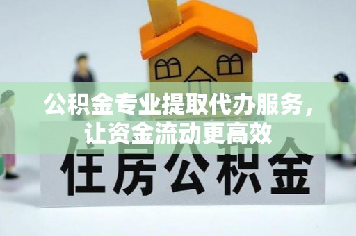 新邵公积金专业提取代办服务，让资金流动更高效
