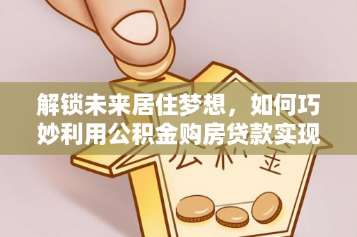新邵解锁未来居住梦想，如何巧妙利用公积金购房贷款实现房产投资