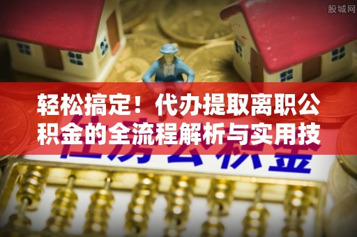 新邵轻松搞定！代办提取离职公积金的全流程解析与实用技巧