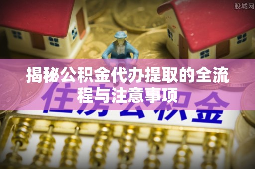 新邵揭秘公积金代办提取的全流程与注意事项