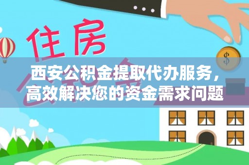 新邵西安公积金提取代办服务，高效解决您的资金需求问题