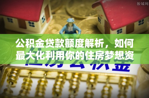 新邵公积金贷款额度解析，如何最大化利用你的住房梦想资金