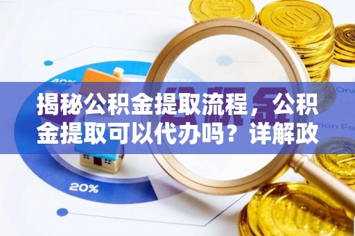 新邵揭秘公积金提取流程，公积金提取可以代办吗？详解政策与实操技巧