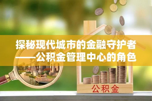新邵探秘现代城市的金融守护者——公积金管理中心的角色与使命