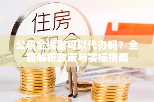 新邵公积金提取可以代办吗？全面解析政策与实操指南