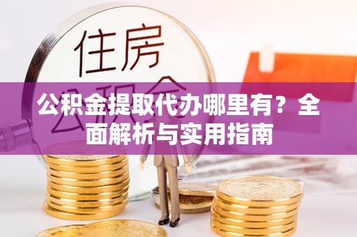 新邵公积金提取代办哪里有？全面解析与实用指南