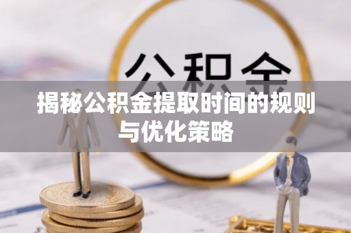 新邵揭秘公积金提取时间的规则与优化策略
