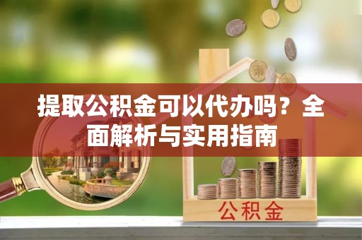 新邵提取公积金可以代办吗？全面解析与实用指南