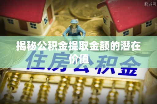 新邵揭秘公积金提取金额的潜在价值