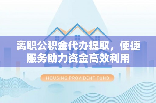 新邵离职公积金代办提取，便捷服务助力资金高效利用
