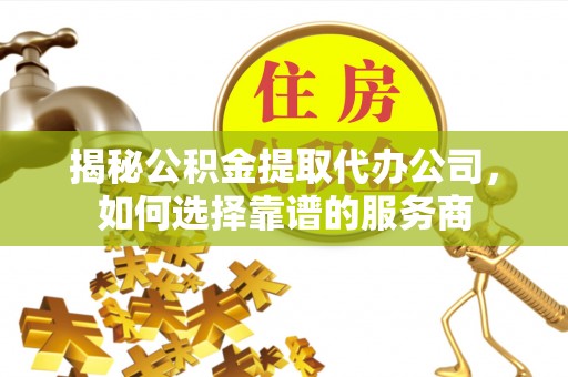 新邵揭秘公积金提取代办公司，如何选择靠谱的服务商
