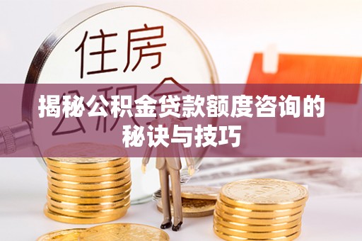 新邵揭秘公积金贷款额度咨询的秘诀与技巧