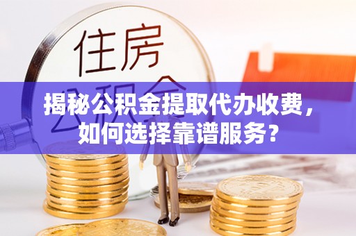 新邵揭秘公积金提取代办收费，如何选择靠谱服务？