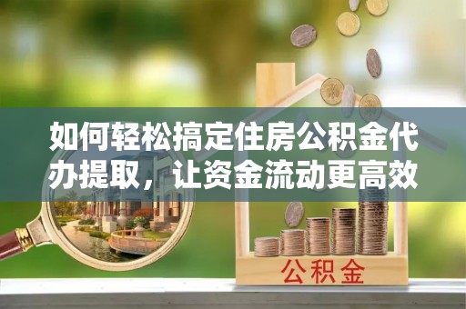 新邵如何轻松搞定住房公积金代办提取，让资金流动更高效