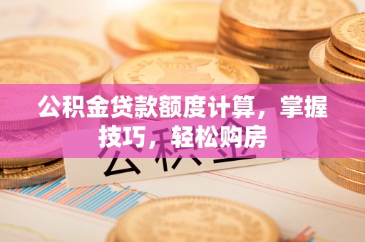新邵公积金贷款额度计算，掌握技巧，轻松购房