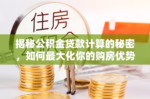 新邵揭秘公积金贷款计算的秘密，如何最大化你的购房优势