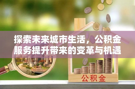 新邵探索未来城市生活，公积金服务提升带来的变革与机遇