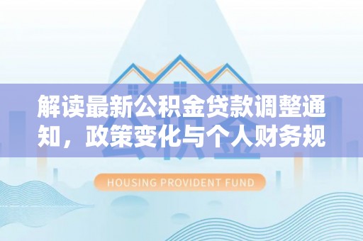 新邵解读最新公积金贷款调整通知，政策变化与个人财务规划