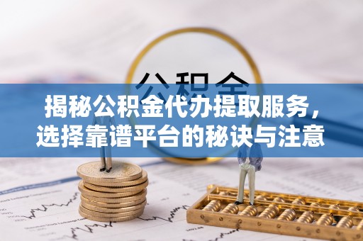 新邵揭秘公积金代办提取服务，选择靠谱平台的秘诀与注意事项