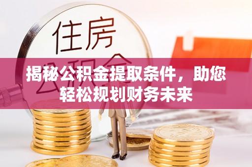 新邵揭秘公积金提取条件，助您轻松规划财务未来