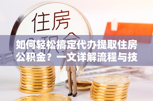 新邵如何轻松搞定代办提取住房公积金？一文详解流程与技巧